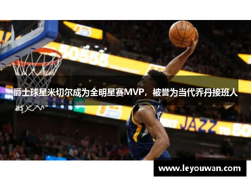 爵士球星米切尔成为全明星赛MVP，被誉为当代乔丹接班人